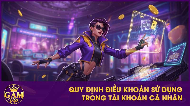 Điều Khoản Sử Dụng Gamvip - Minh Bạch Và Trách Nhiệm 3 Quy định về điều khoản sử dụng trong tài khoản cá nhân
