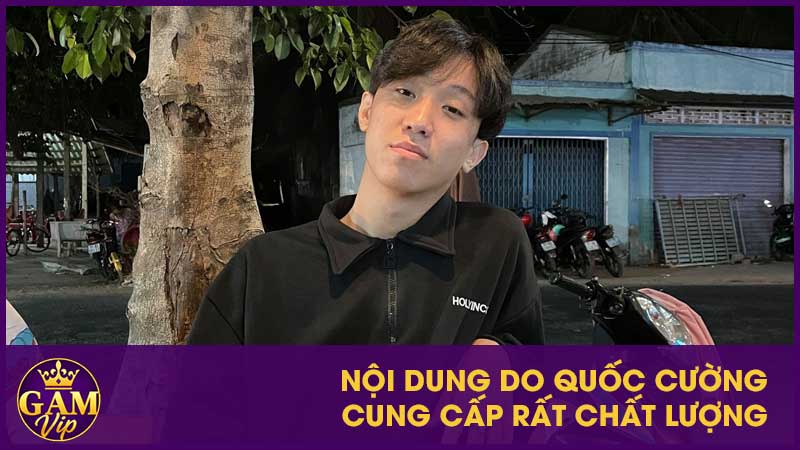 Quốc Cường - Người dẫn dắt GamVip với trách nhiệm và tâm huyết 3 Nội dung do Quốc Cường cung cấp rất chất lượng